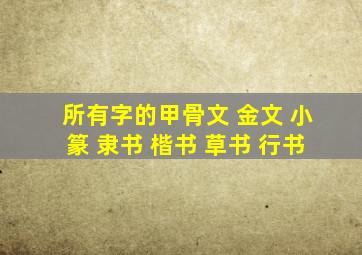 所有字的甲骨文 金文 小篆 隶书 楷书 草书 行书